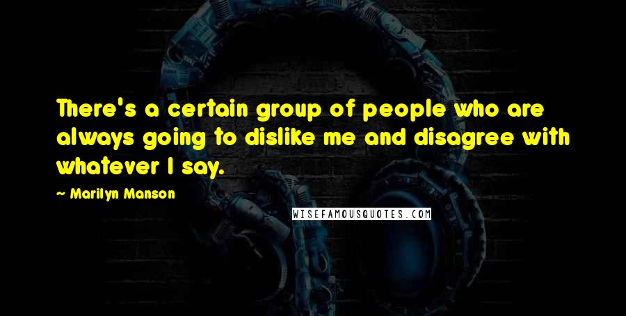 Marilyn Manson Quotes: There's a certain group of people who are always going to dislike me and disagree with whatever I say.