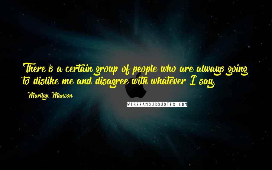 Marilyn Manson Quotes: There's a certain group of people who are always going to dislike me and disagree with whatever I say.