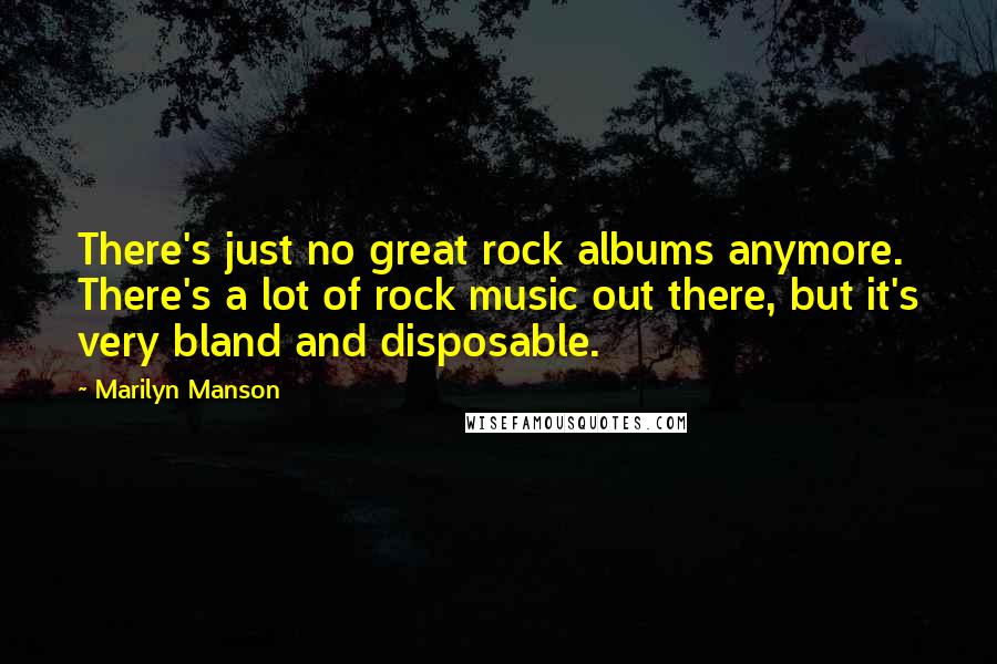 Marilyn Manson Quotes: There's just no great rock albums anymore. There's a lot of rock music out there, but it's very bland and disposable.