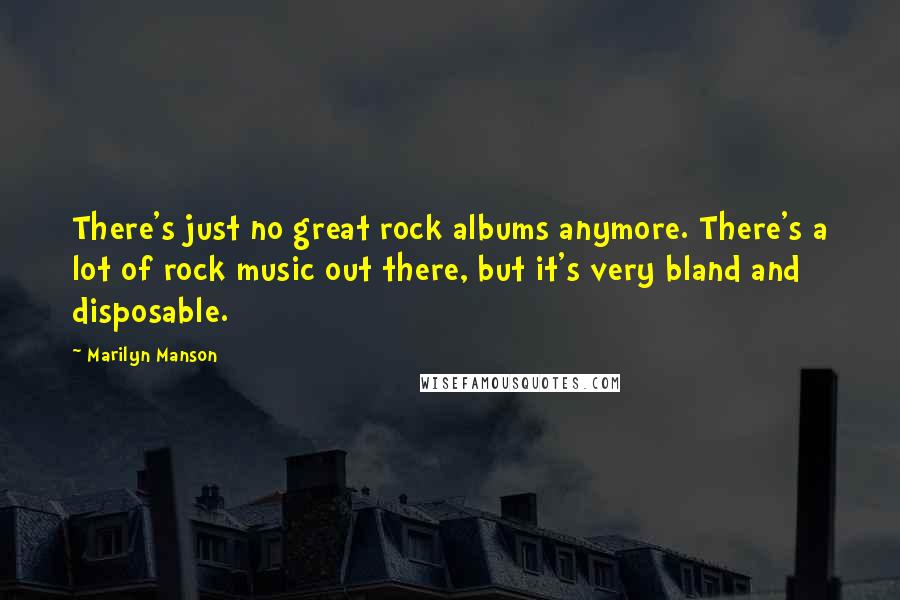 Marilyn Manson Quotes: There's just no great rock albums anymore. There's a lot of rock music out there, but it's very bland and disposable.