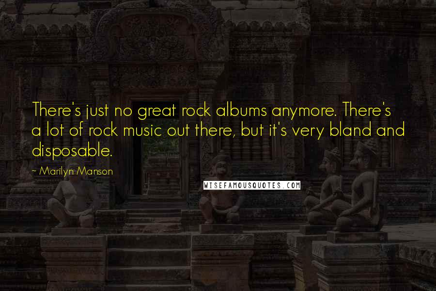 Marilyn Manson Quotes: There's just no great rock albums anymore. There's a lot of rock music out there, but it's very bland and disposable.