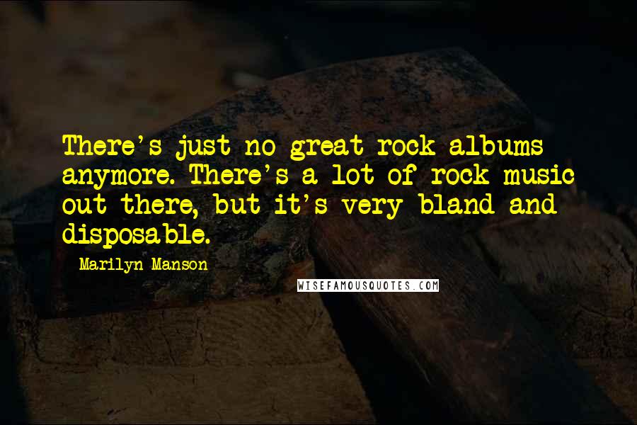 Marilyn Manson Quotes: There's just no great rock albums anymore. There's a lot of rock music out there, but it's very bland and disposable.