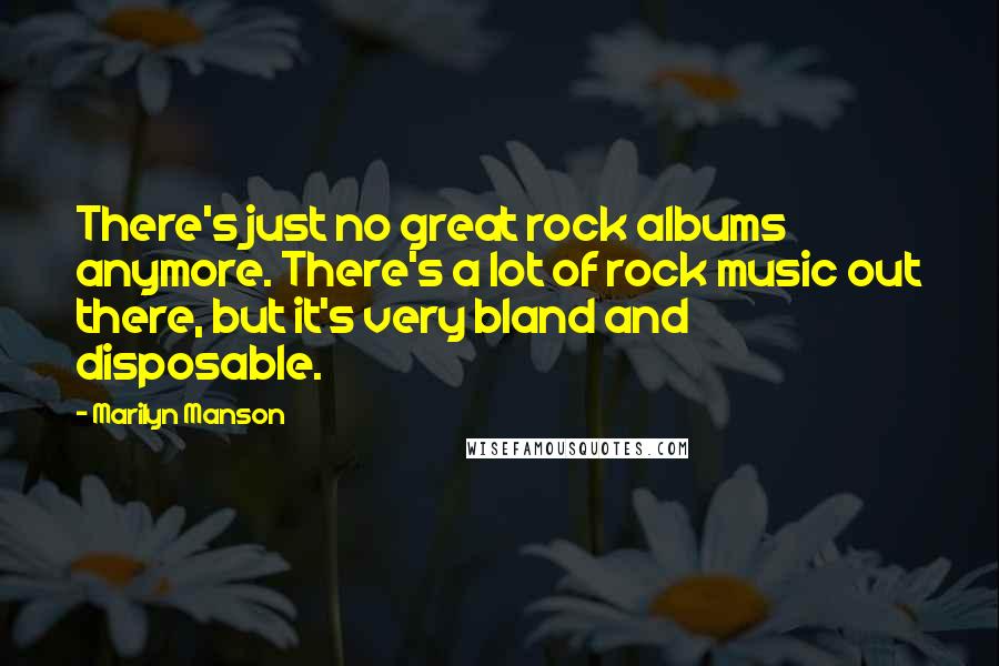 Marilyn Manson Quotes: There's just no great rock albums anymore. There's a lot of rock music out there, but it's very bland and disposable.