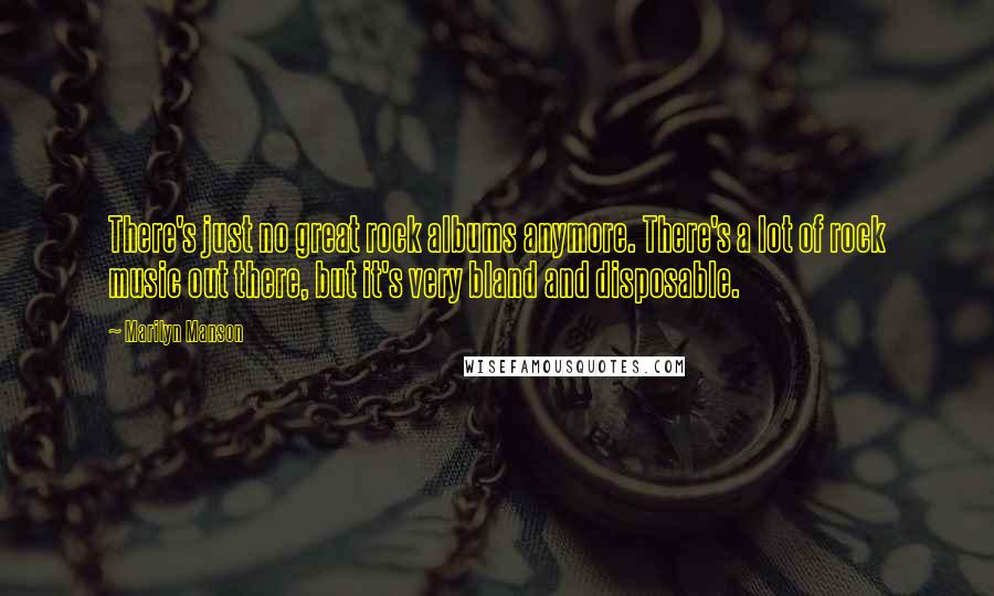 Marilyn Manson Quotes: There's just no great rock albums anymore. There's a lot of rock music out there, but it's very bland and disposable.