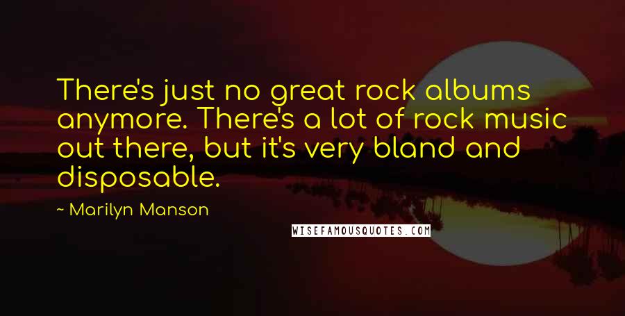 Marilyn Manson Quotes: There's just no great rock albums anymore. There's a lot of rock music out there, but it's very bland and disposable.