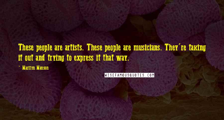 Marilyn Manson Quotes: These people are artists. These people are musicians. They're taking it out and trying to express it that way.