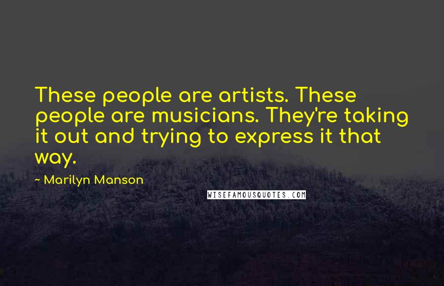 Marilyn Manson Quotes: These people are artists. These people are musicians. They're taking it out and trying to express it that way.