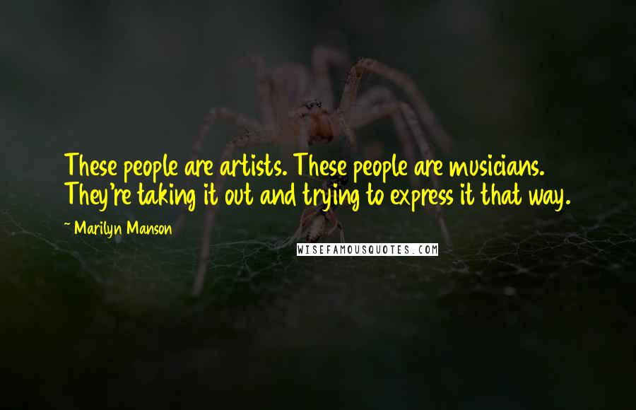 Marilyn Manson Quotes: These people are artists. These people are musicians. They're taking it out and trying to express it that way.