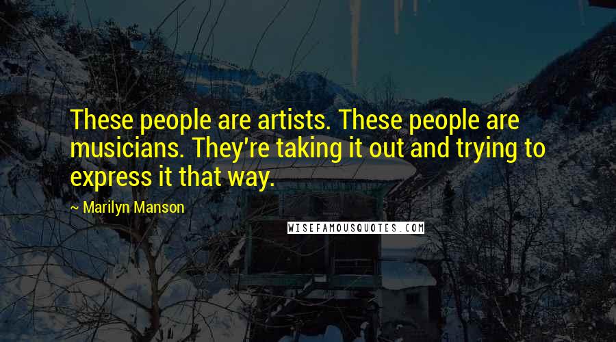 Marilyn Manson Quotes: These people are artists. These people are musicians. They're taking it out and trying to express it that way.