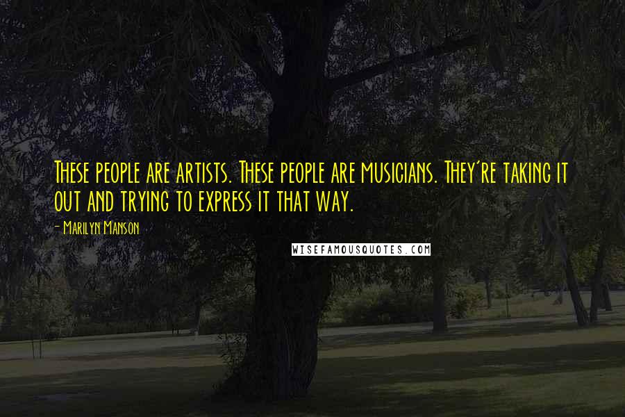 Marilyn Manson Quotes: These people are artists. These people are musicians. They're taking it out and trying to express it that way.