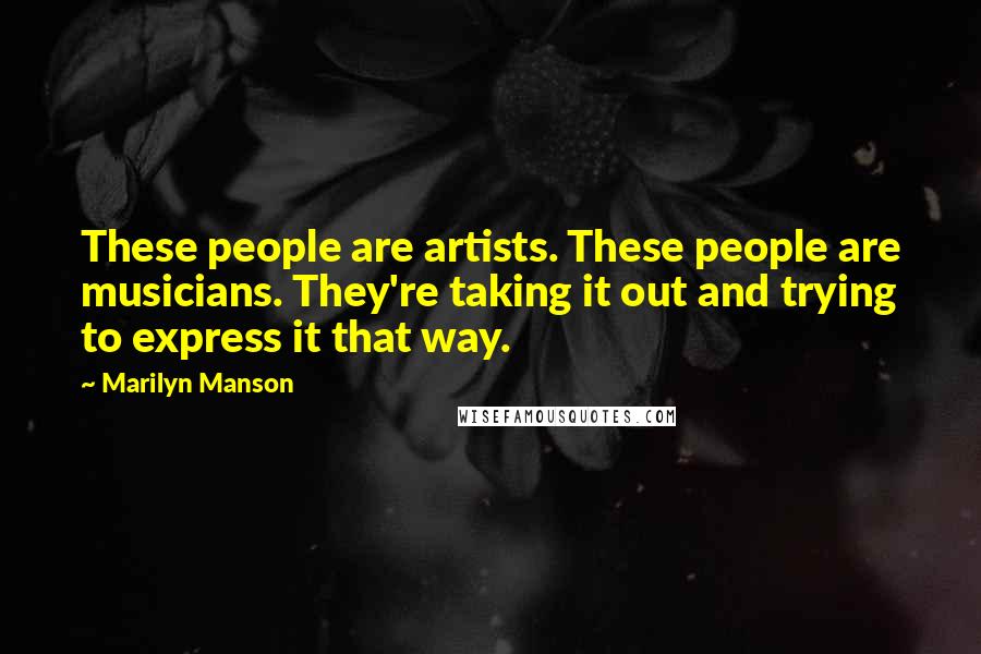Marilyn Manson Quotes: These people are artists. These people are musicians. They're taking it out and trying to express it that way.