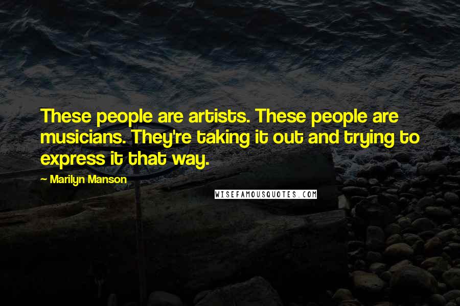 Marilyn Manson Quotes: These people are artists. These people are musicians. They're taking it out and trying to express it that way.