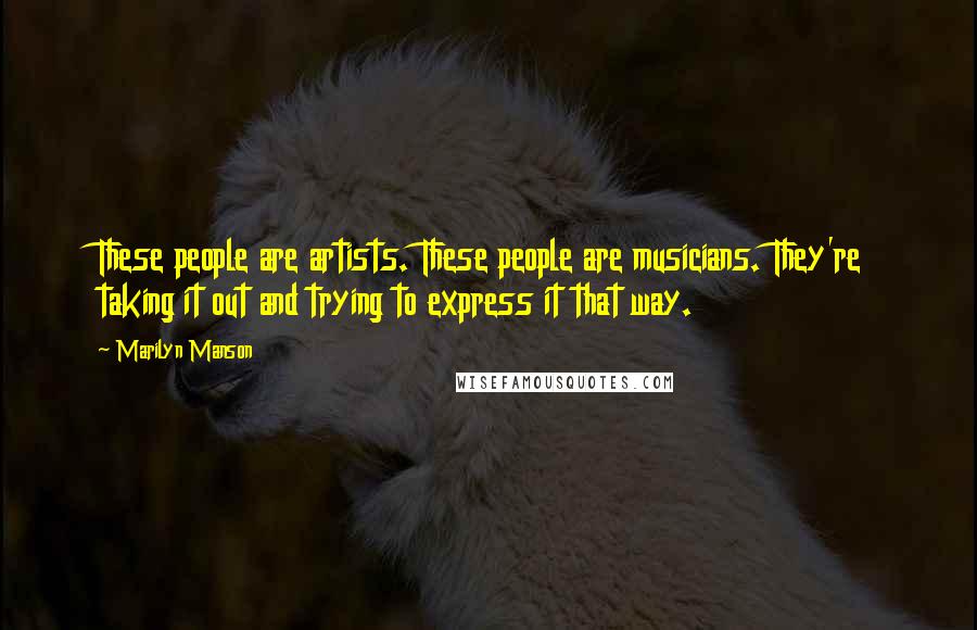Marilyn Manson Quotes: These people are artists. These people are musicians. They're taking it out and trying to express it that way.