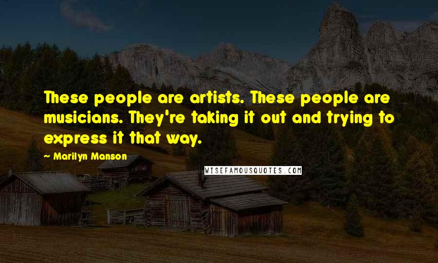 Marilyn Manson Quotes: These people are artists. These people are musicians. They're taking it out and trying to express it that way.