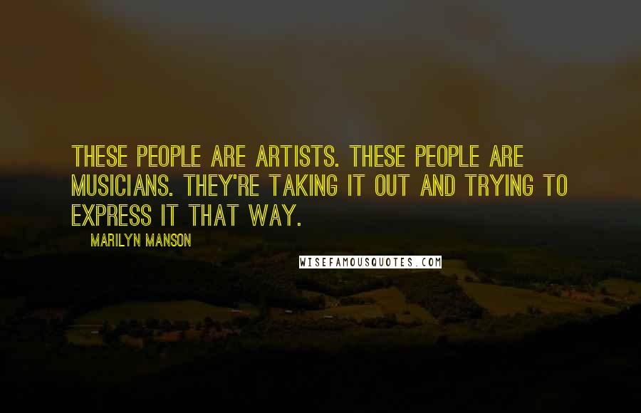 Marilyn Manson Quotes: These people are artists. These people are musicians. They're taking it out and trying to express it that way.