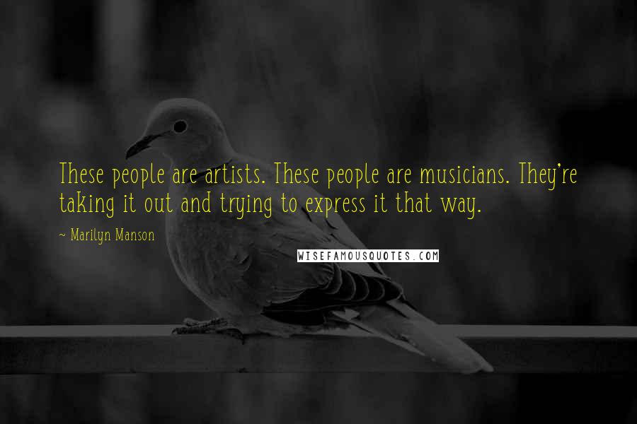 Marilyn Manson Quotes: These people are artists. These people are musicians. They're taking it out and trying to express it that way.