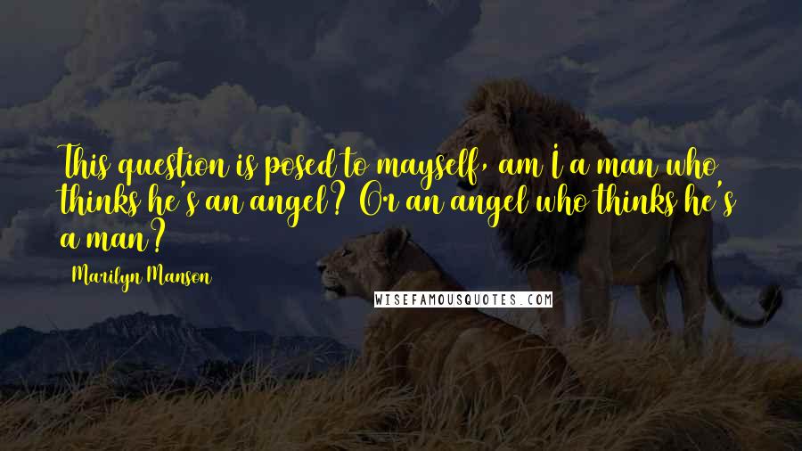 Marilyn Manson Quotes: This question is posed to mayself, am I a man who thinks he's an angel? Or an angel who thinks he's a man?
