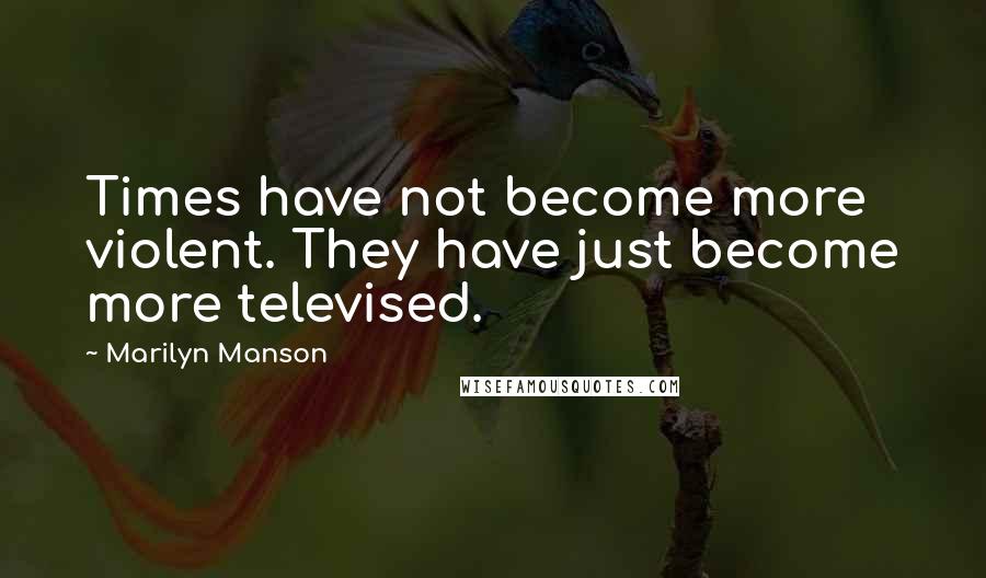 Marilyn Manson Quotes: Times have not become more violent. They have just become more televised.