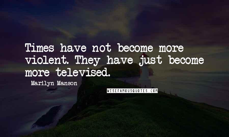 Marilyn Manson Quotes: Times have not become more violent. They have just become more televised.