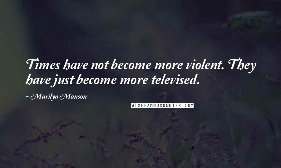 Marilyn Manson Quotes: Times have not become more violent. They have just become more televised.