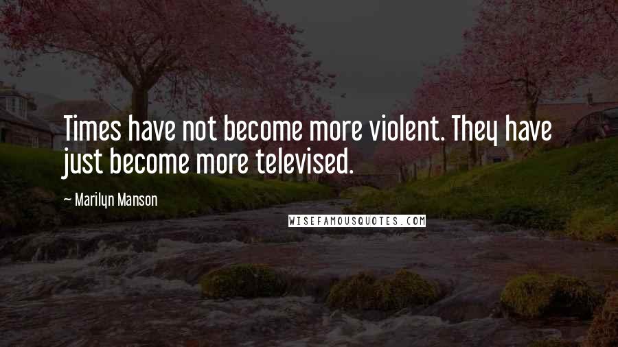 Marilyn Manson Quotes: Times have not become more violent. They have just become more televised.