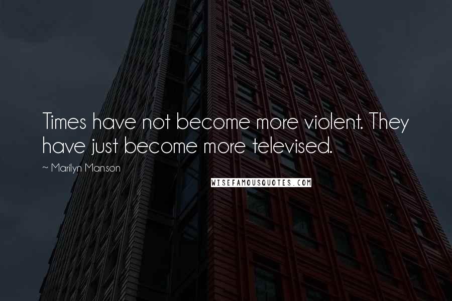 Marilyn Manson Quotes: Times have not become more violent. They have just become more televised.