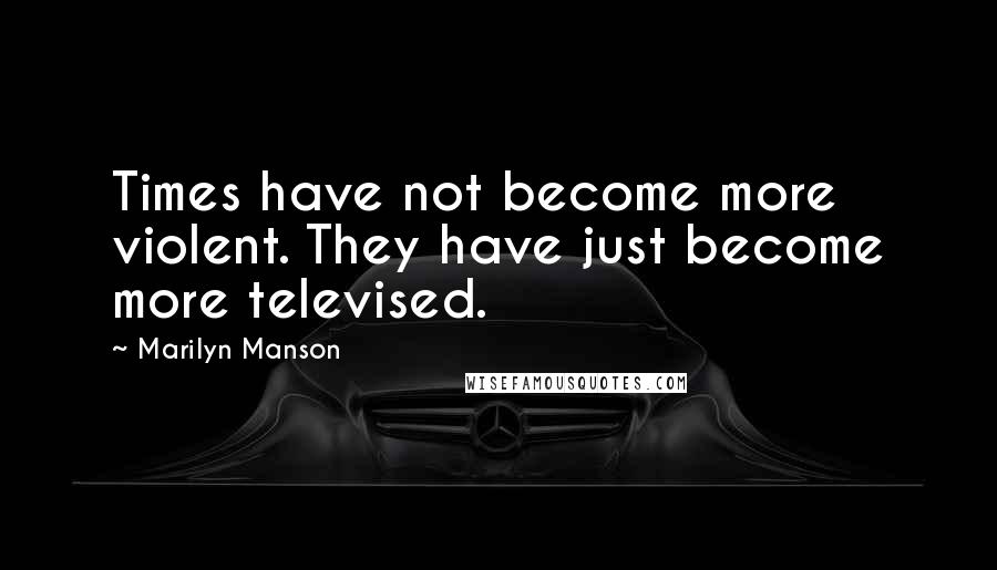 Marilyn Manson Quotes: Times have not become more violent. They have just become more televised.