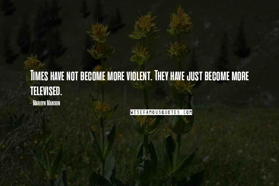 Marilyn Manson Quotes: Times have not become more violent. They have just become more televised.