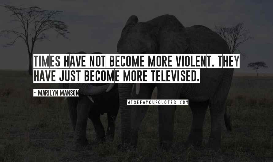 Marilyn Manson Quotes: Times have not become more violent. They have just become more televised.