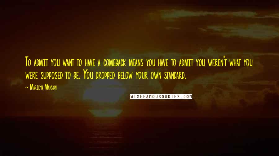 Marilyn Manson Quotes: To admit you want to have a comeback means you have to admit you weren't what you were supposed to be. You dropped below your own standard.