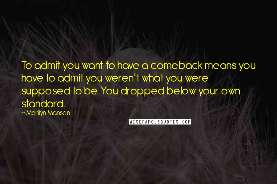 Marilyn Manson Quotes: To admit you want to have a comeback means you have to admit you weren't what you were supposed to be. You dropped below your own standard.