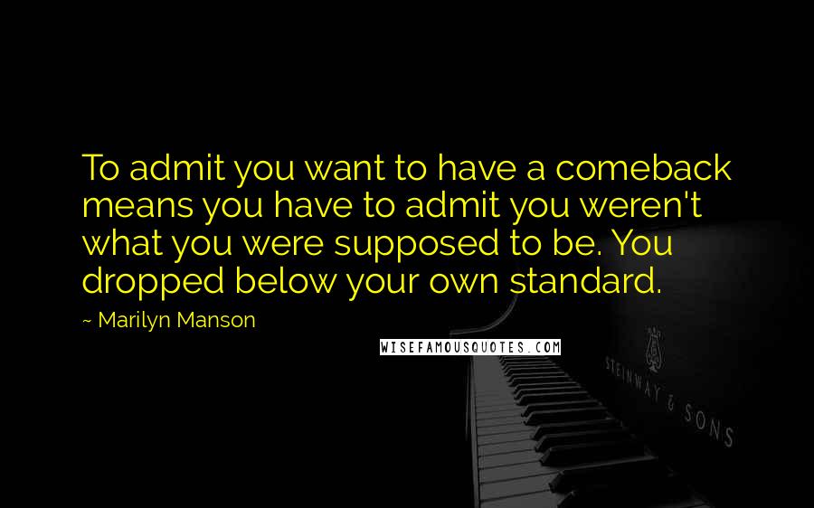 Marilyn Manson Quotes: To admit you want to have a comeback means you have to admit you weren't what you were supposed to be. You dropped below your own standard.