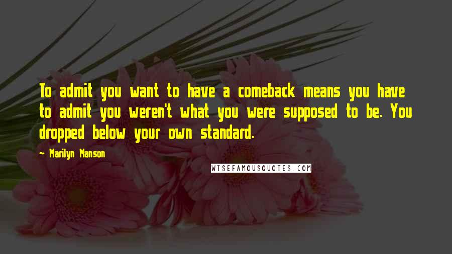 Marilyn Manson Quotes: To admit you want to have a comeback means you have to admit you weren't what you were supposed to be. You dropped below your own standard.