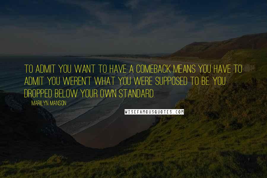 Marilyn Manson Quotes: To admit you want to have a comeback means you have to admit you weren't what you were supposed to be. You dropped below your own standard.