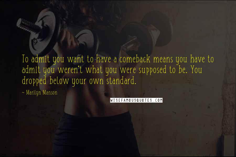 Marilyn Manson Quotes: To admit you want to have a comeback means you have to admit you weren't what you were supposed to be. You dropped below your own standard.