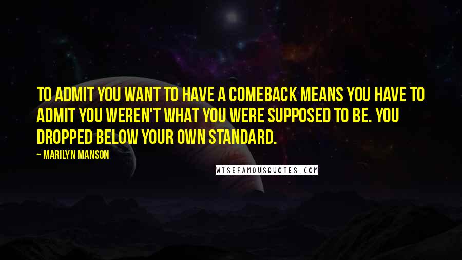 Marilyn Manson Quotes: To admit you want to have a comeback means you have to admit you weren't what you were supposed to be. You dropped below your own standard.