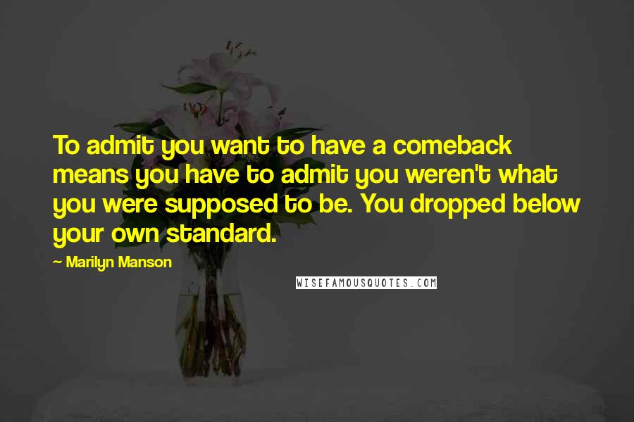 Marilyn Manson Quotes: To admit you want to have a comeback means you have to admit you weren't what you were supposed to be. You dropped below your own standard.