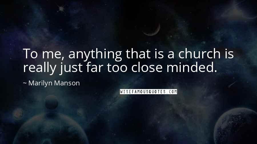 Marilyn Manson Quotes: To me, anything that is a church is really just far too close minded.