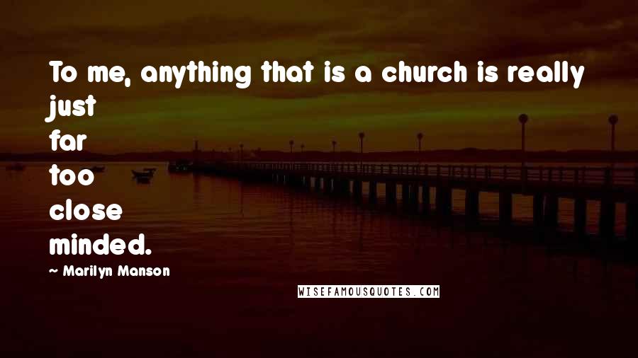 Marilyn Manson Quotes: To me, anything that is a church is really just far too close minded.