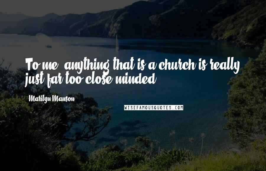 Marilyn Manson Quotes: To me, anything that is a church is really just far too close minded.