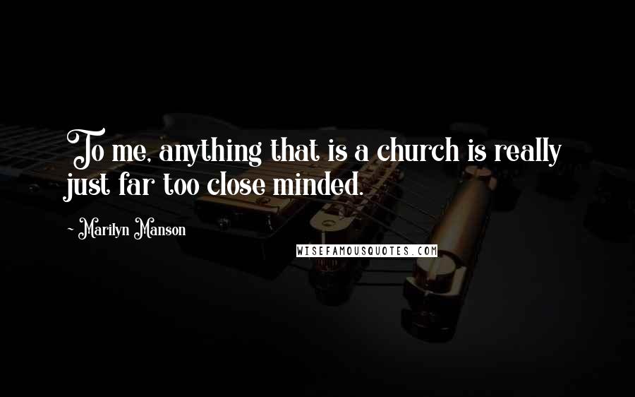 Marilyn Manson Quotes: To me, anything that is a church is really just far too close minded.