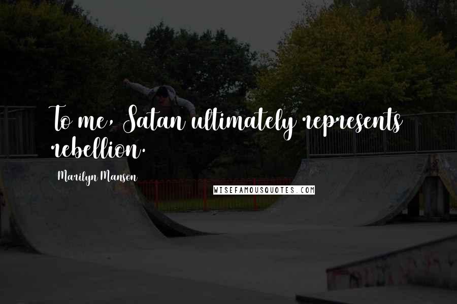 Marilyn Manson Quotes: To me, Satan ultimately represents rebellion.