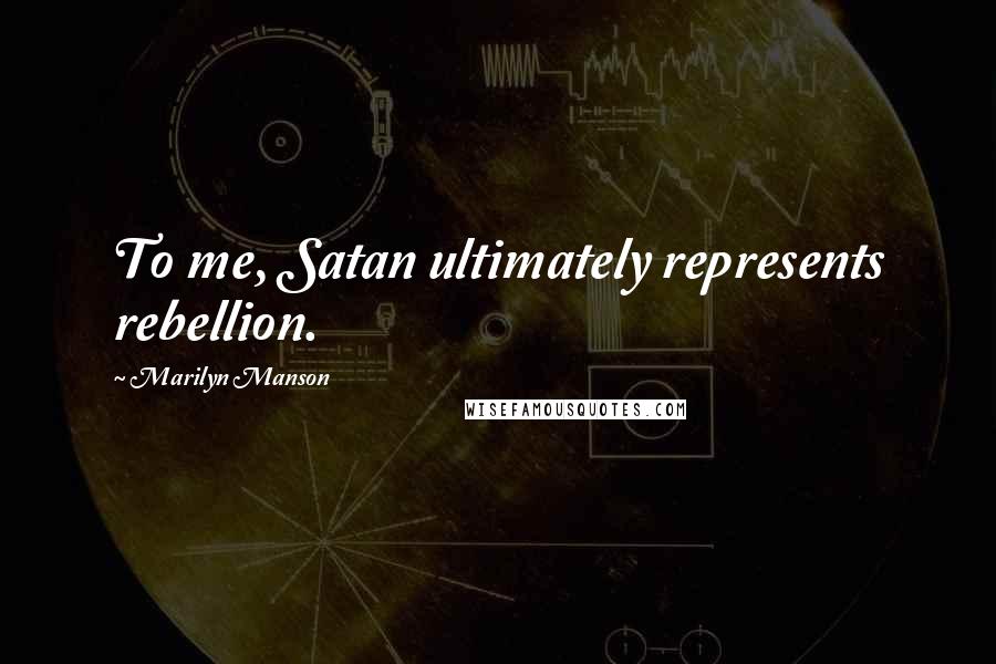 Marilyn Manson Quotes: To me, Satan ultimately represents rebellion.