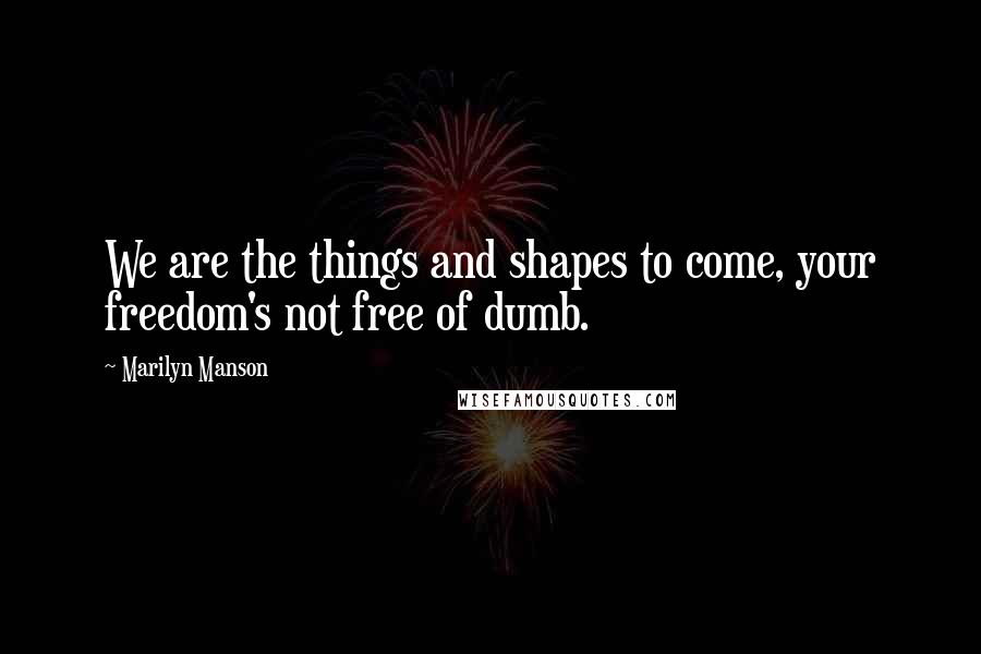 Marilyn Manson Quotes: We are the things and shapes to come, your freedom's not free of dumb.