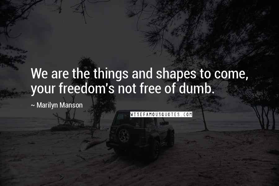 Marilyn Manson Quotes: We are the things and shapes to come, your freedom's not free of dumb.