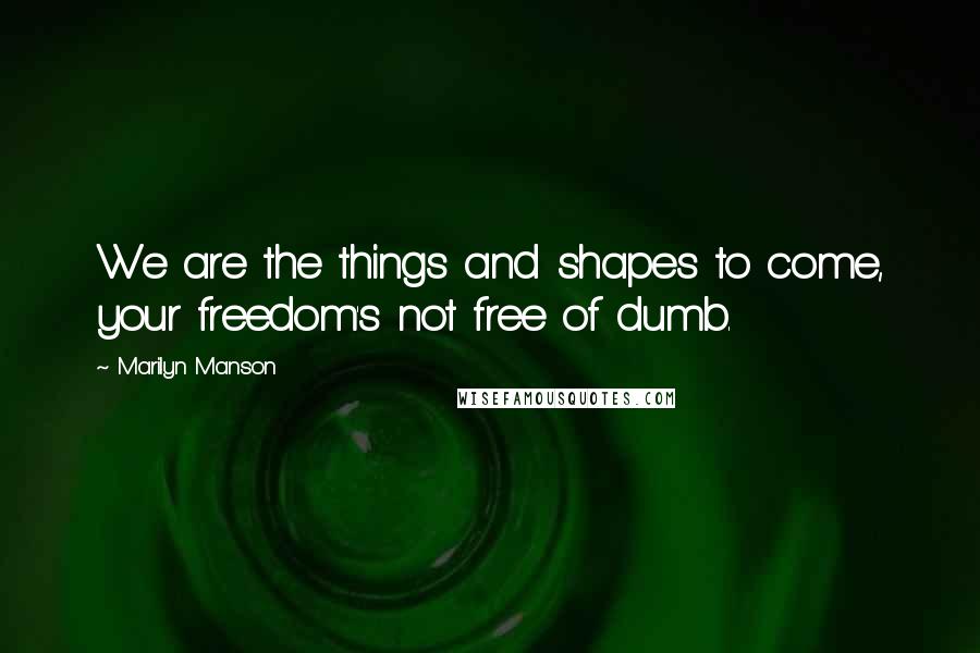 Marilyn Manson Quotes: We are the things and shapes to come, your freedom's not free of dumb.