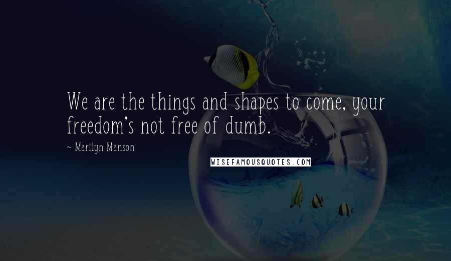 Marilyn Manson Quotes: We are the things and shapes to come, your freedom's not free of dumb.