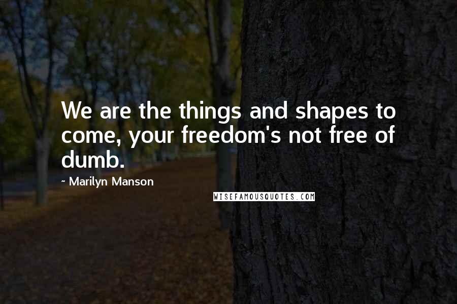 Marilyn Manson Quotes: We are the things and shapes to come, your freedom's not free of dumb.