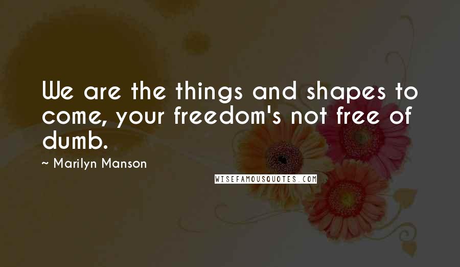 Marilyn Manson Quotes: We are the things and shapes to come, your freedom's not free of dumb.