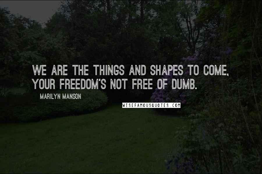 Marilyn Manson Quotes: We are the things and shapes to come, your freedom's not free of dumb.